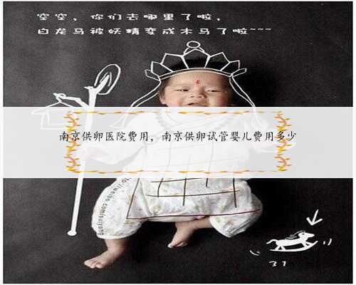 南京供卵医院费用，南京供卵试管婴儿费用多少