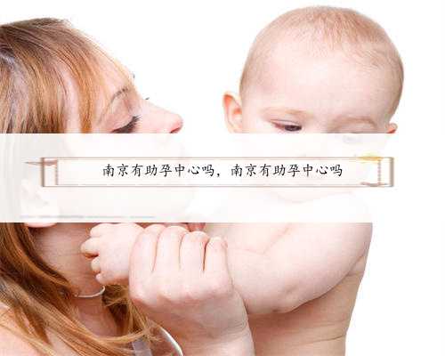 南京有助孕中心吗，南京有助孕中心吗