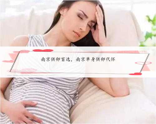 南京供卵盲选，南京单身供卵代怀