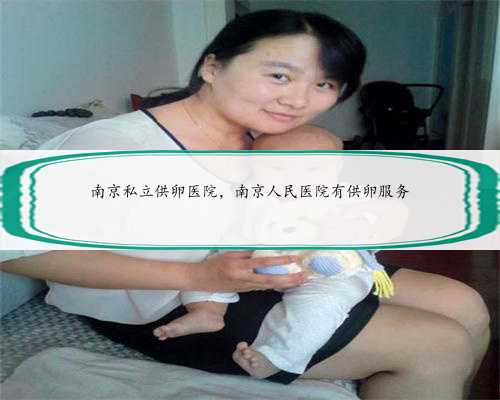 南京私立供卵医院，南京人民医院有供卵服务